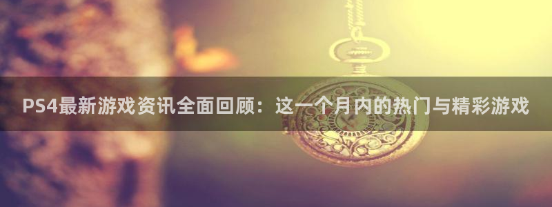 蓝冠娱乐注册平台：PS4最新游戏资讯全面回顾：这一个月内的热