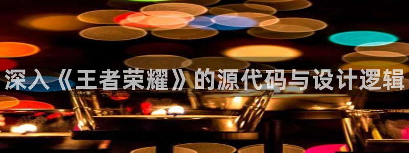 蓝冠娱乐主管：深入《王者荣耀》的源代码与设计逻辑