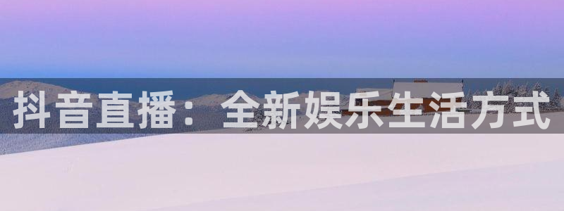 蓝冠娱乐注册官方登录app：抖音直播：全新娱乐生活方式