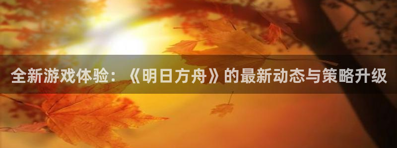 蓝冠娱乐登录：全新游戏体验：《明日方舟》的最新动态与策略升级