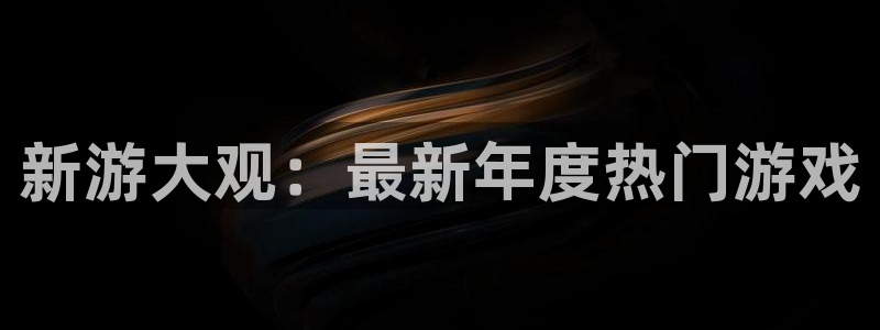 蓝冠娱乐官网：新游大观：最新年度热门游戏