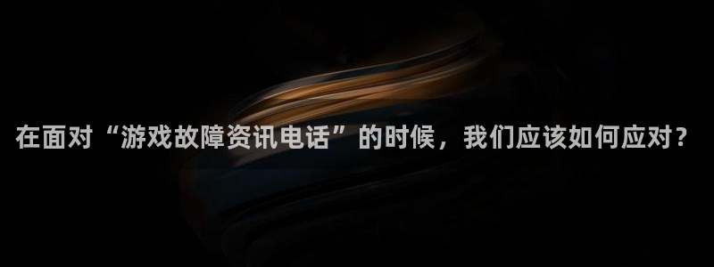 蓝冠娱乐登录地址：在面对“游戏故障资讯电话”的时候，我们应该