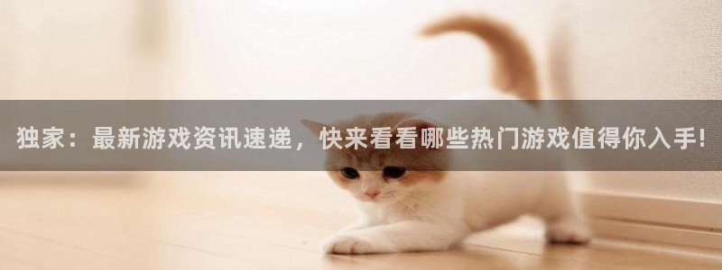 蓝冠娱乐注册开户：独家：最新游戏资讯速递，快来看看哪些热门游