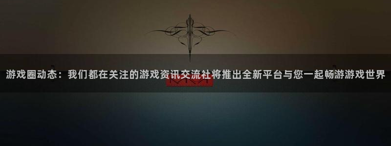 蓝冠娱乐注册官方登录app：游戏圈动态：我们都在关注的游戏资