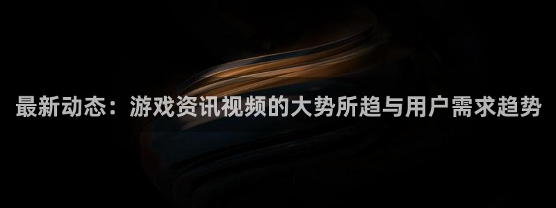 蓝冠娱乐2首页登录：最新动态：游戏资讯视频的大势所趋与用户需